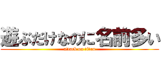 遊ぶだけなのに名前多い (attack on titan)