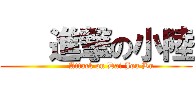    進撃の小陸 (           Attack on Dai Jou Bu)