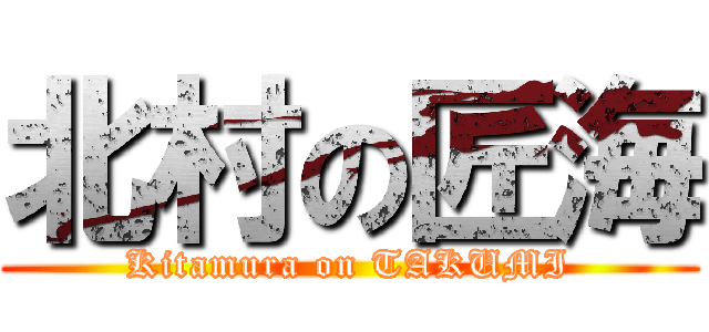 北村の匠海 (Kitamura on TAKUMI)