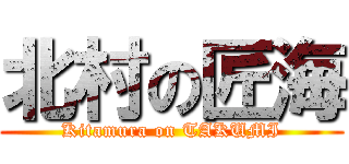 北村の匠海 (Kitamura on TAKUMI)