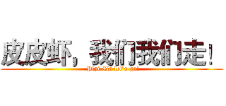 皮皮虾，我们我们走！ ( Pipi Xia let's go!)