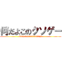 何だよこのクソゲー (KUSOGEEEEEEEM)