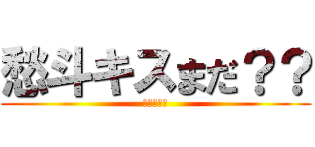 愁斗キスまだ？？ (月曜日ぞれ)
