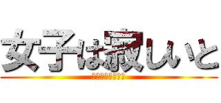 女子は寂しいと (死んじゃうんだよ)