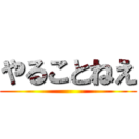 やることねえ ()