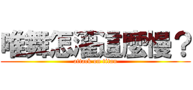 唯舞怎灌這麼慢？ (attack on titan)