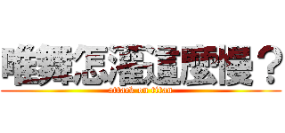 唯舞怎灌這麼慢？ (attack on titan)