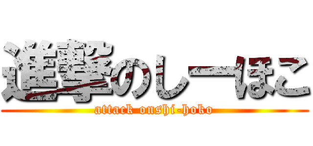 進撃のしーほこ (attack onshi-hoko)