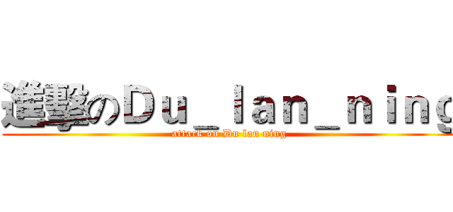 進擊のＤｕ＿ｌａｎ＿ｎｉｎｇ (attack on Du lan ning)