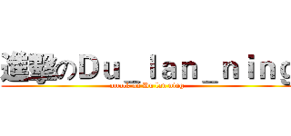 進擊のＤｕ＿ｌａｎ＿ｎｉｎｇ (attack on Du lan ning)