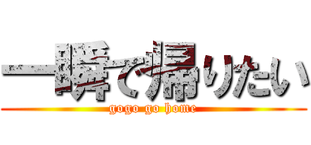 一瞬で帰りたい (gogo go home)
