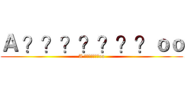 Ａ ？？？？？？？ｏｏ (A ???????oo)