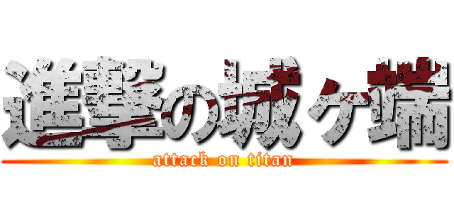 進撃の城ヶ端 (attack on titan)