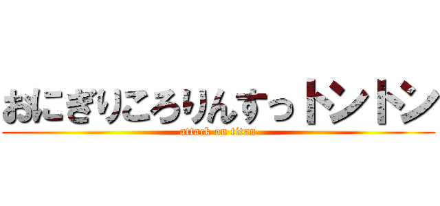 おにぎりころりんすっトントン (attack on titan)