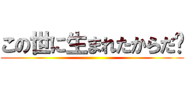 この世に生まれたからだ‼ ()