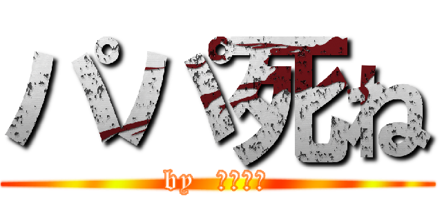 パパ死ね (by  ゆうだい)