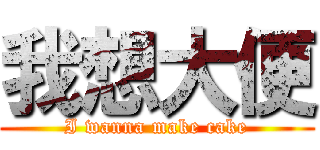 我想大便 (I wanna make cake)