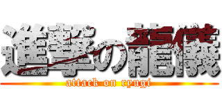 進撃の龍儀 (attack on ryugi)