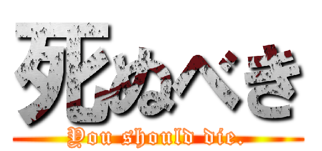 死ぬべき (You should die.)