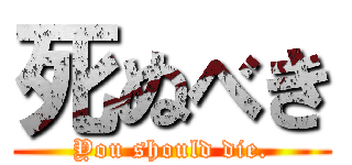 死ぬべき (You should die.)