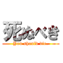 死ぬべき (You should die.)