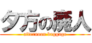 夕方の廃人 (afternoon baggage)