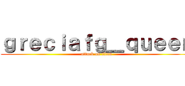 ｇｒｅｃｉａｆｇ＿ｑｕｅｅｎ (attack on titan)