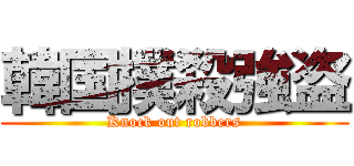 韓国撲殺強盗 (Knock out robbers)