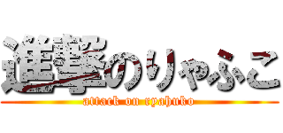 進撃のりゃふこ (attack on ryahuko)