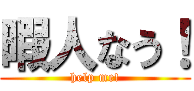 暇人なう！ (help me!)