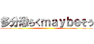多分恐らくｍａｙｂｅそう ()