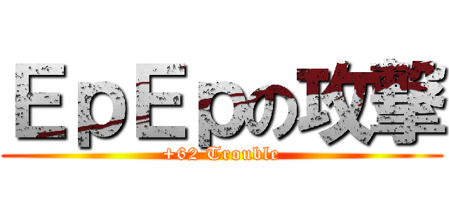 ＥｐＥｐの攻撃 (+62 Trouble)