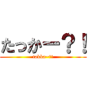 たっかー？！ (takka~?!)