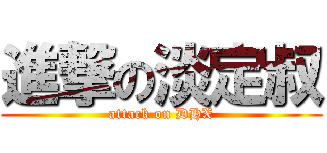 進撃の淡定叔 (attack on DHX)