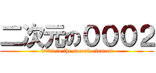 二次元の０００２ (0002 in the second element)