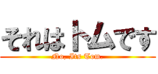 それはトムです (No, Its Tom.)