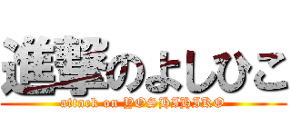 進撃のよしひこ (attack on YOSHIHIKO)