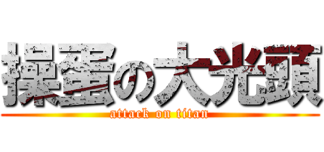 操蛋の大光頭 (attack on titan)