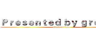 Ｐｒｅｓｅｎｔｅｄ ｂｙ ｇｒｏｕｐ ７ (attack on titan)