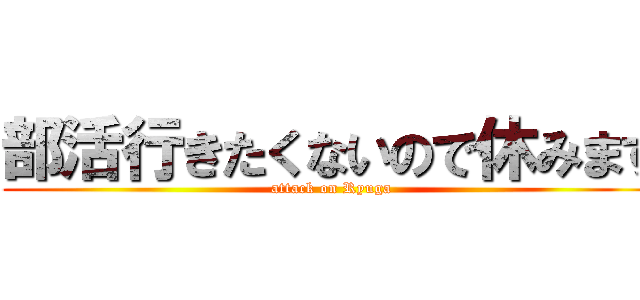 部活行きたくないので休みます (attack on Ryuga)