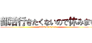 部活行きたくないので休みます (attack on Ryuga)