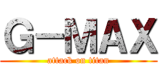 Ｇ－ＭＡＸ (attack on titan)