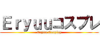 Ｅｒｙｕｕコスプレ (Eryuu Cosplay)