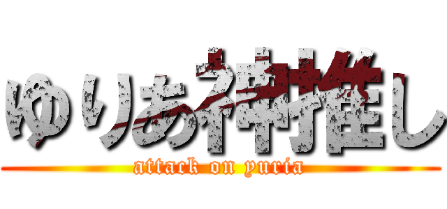 ゆりあ神推し (attack on yuria)