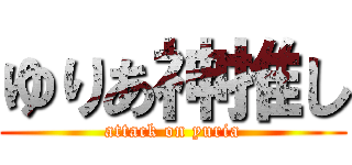 ゆりあ神推し (attack on yuria)