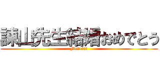 諫山先生結婚おめでとう (Medetai)