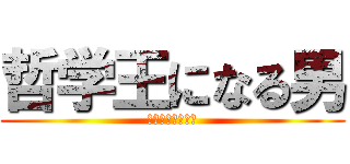 哲学王になる男 (成为哲学王的男人)