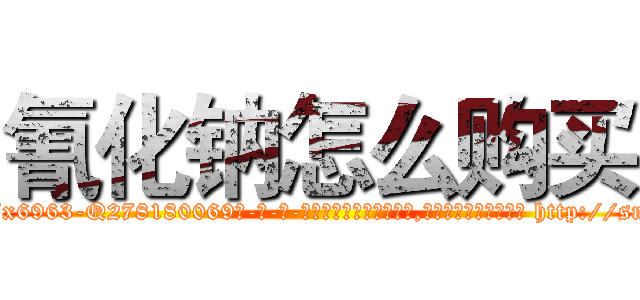 氰化钠怎么购买 (氰化钠怎么购买【电-186x2687x6963-Q278180069元-吉-药-业】我们做的是长期生意,靠的是老客户长期支持 http://sngk.net/GYHtRS
)