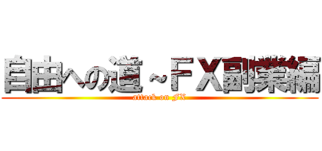 自由への道～ＦＸ副業編 (attack on FX)