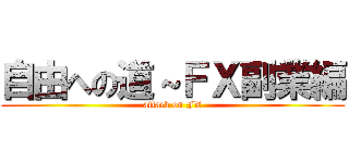 自由への道～ＦＸ副業編 (attack on FX)